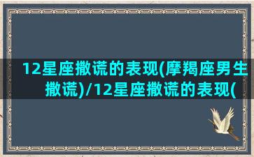 12星座撒谎的表现(摩羯座男生 撒谎)/12星座撒谎的表现(摩羯座男生 撒谎)-我的网站